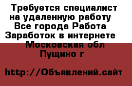 Требуется специалист на удаленную работу - Все города Работа » Заработок в интернете   . Московская обл.,Пущино г.